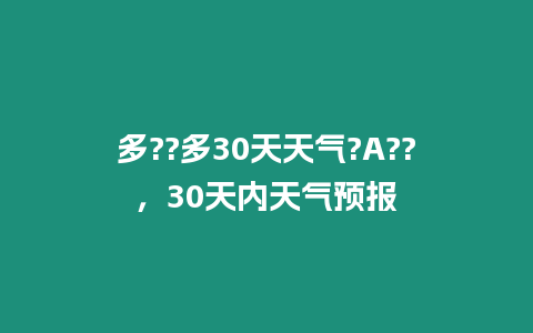 多??多30天天氣?A??，30天內(nèi)天氣預(yù)報(bào)