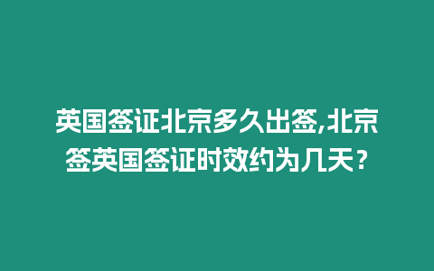 英國(guó)簽證北京多久出簽,北京簽英國(guó)簽證時(shí)效約為幾天？