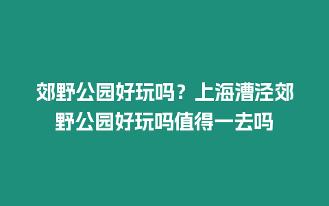 郊野公園好玩嗎？上海漕涇郊野公園好玩嗎值得一去嗎