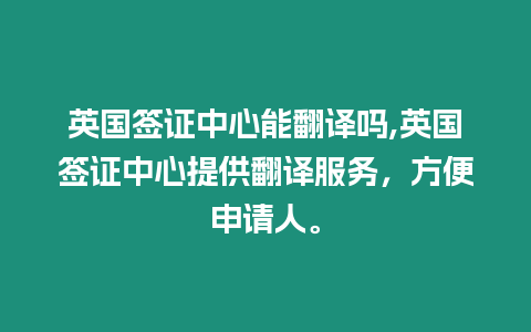 英國簽證中心能翻譯嗎,英國簽證中心提供翻譯服務，方便申請人。