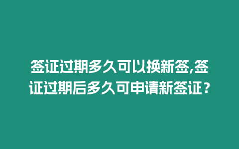 簽證過期多久可以換新簽,簽證過期后多久可申請新簽證？