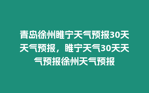 青島徐州睢寧天氣預報30天天氣預報，睢寧天氣30天天氣預報徐州天氣預報