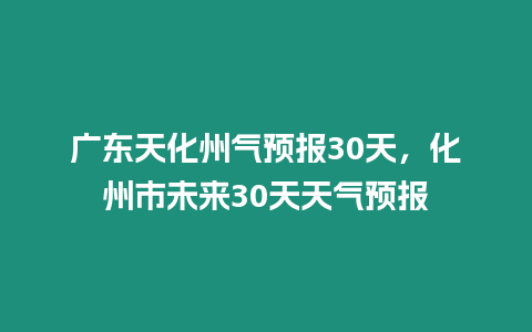 廣東天化州氣預報30天，化州市未來30天天氣預報