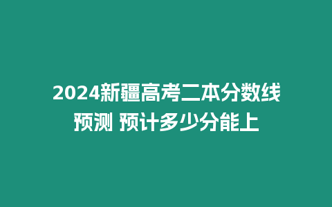 2024新疆高考二本分數線預測 預計多少分能上