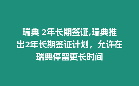 瑞典 2年長期簽證,瑞典推出2年長期簽證計劃，允許在瑞典停留更長時間