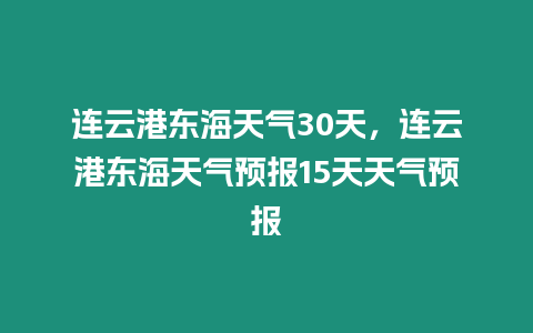 連云港東海天氣30天，連云港東海天氣預報15天天氣預報