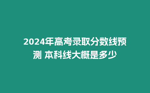 2024年高考錄取分數線預測 本科線大概是多少