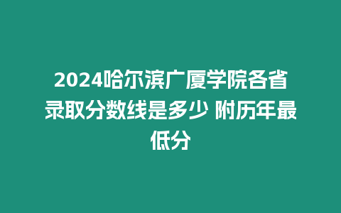 2024哈爾濱廣廈學院各省錄取分數線是多少 附歷年最低分