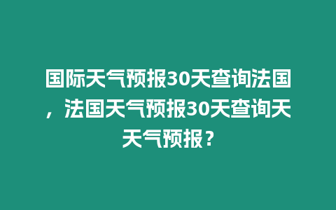 國(guó)際天氣預(yù)報(bào)30天查詢(xún)法國(guó)，法國(guó)天氣預(yù)報(bào)30天查詢(xún)天天氣預(yù)報(bào)？