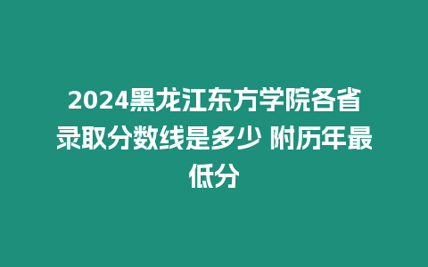 2024黑龍江東方學院各省錄取分數線是多少 附歷年最低分