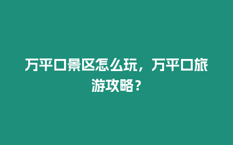 萬平口景區(qū)怎么玩，萬平口旅游攻略？