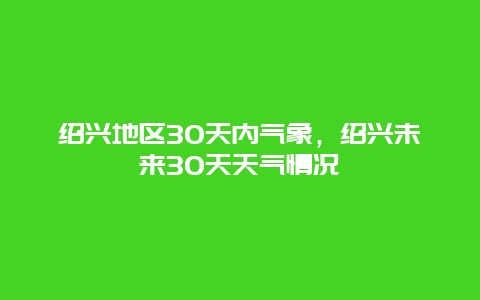 紹興地區(qū)30天內(nèi)氣象，紹興未來(lái)30天天氣情況