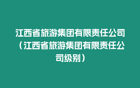 江西省旅游集團有限責任公司（江西省旅游集團有限責任公司級別）