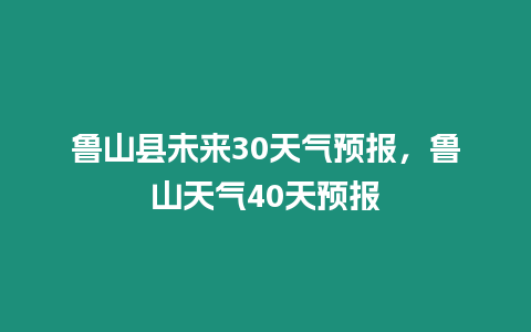 魯山縣未來30天氣預報，魯山天氣40天預報