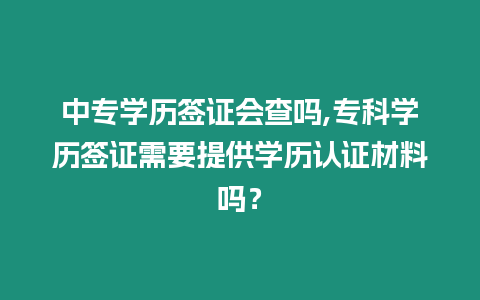 中專學歷簽證會查嗎,專科學歷簽證需要提供學歷認證材料嗎？