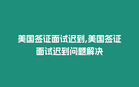 美國簽證面試遲到,美國簽證面試遲到問題解決