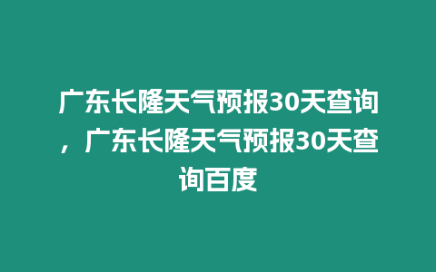 廣東長隆天氣預報30天查詢，廣東長隆天氣預報30天查詢百度