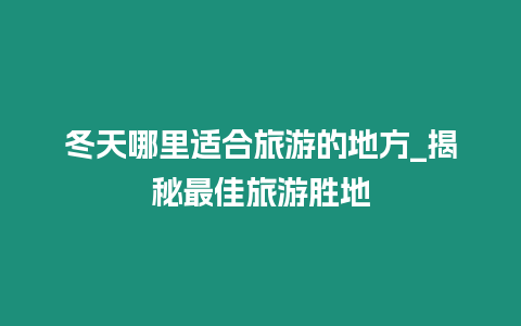 冬天哪里適合旅游的地方_揭秘最佳旅游勝地