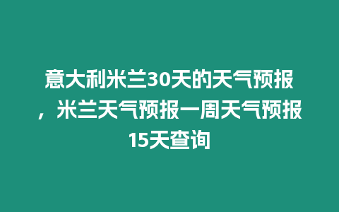 意大利米蘭30天的天氣預報，米蘭天氣預報一周天氣預報15天查詢