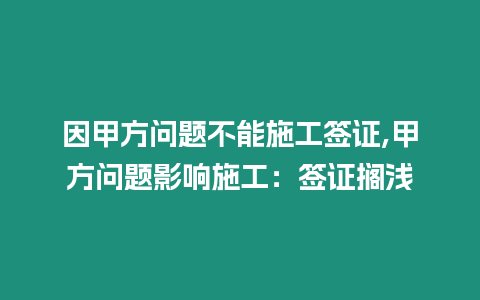 因甲方問題不能施工簽證,甲方問題影響施工：簽證擱淺