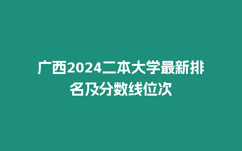 廣西2024二本大學最新排名及分數(shù)線位次