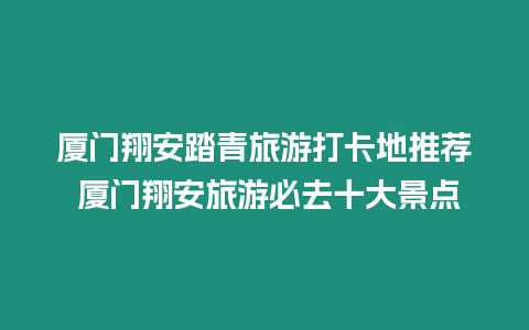 廈門翔安踏青旅游打卡地推薦 廈門翔安旅游必去十大景點