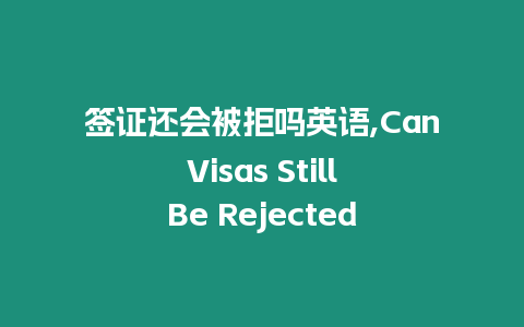 簽證還會被拒嗎英語,Can Visas Still Be Rejected