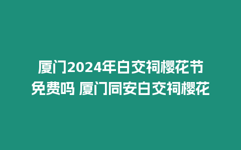 廈門2024年白交祠櫻花節免費嗎 廈門同安白交祠櫻花