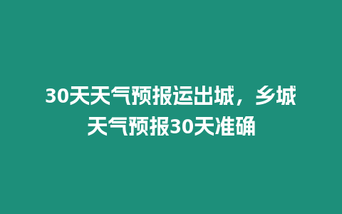 30天天氣預報運出城，鄉城天氣預報30天準確