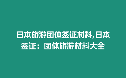 日本旅游團(tuán)體簽證材料,日本簽證：團(tuán)體旅游材料大全