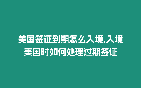 美國簽證到期怎么入境,入境美國時如何處理過期簽證