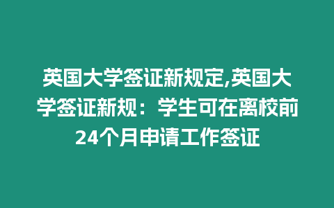 英國(guó)大學(xué)簽證新規(guī)定,英國(guó)大學(xué)簽證新規(guī)：學(xué)生可在離校前24個(gè)月申請(qǐng)工作簽證