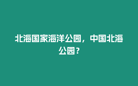 北海國家海洋公園，中國北海公園？