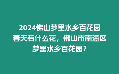 2024佛山夢里水鄉百花園春天有什么花，佛山市南海區夢里水鄉百花園？