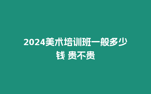 2024美術培訓班一般多少錢 貴不貴