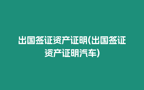 出國簽證資產(chǎn)證明(出國簽證資產(chǎn)證明汽車)