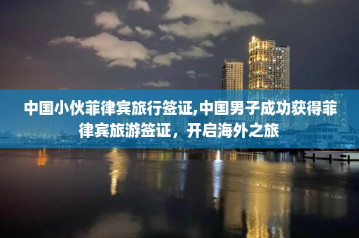 中國小伙菲律賓旅行簽證,中國男子成功獲得菲律賓旅游簽證，開啟海外之旅