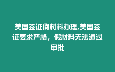 美國簽證假材料辦理,美國簽證要求嚴格，假材料無法通過審批