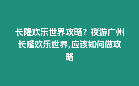 長隆歡樂世界攻略？夜游廣州長隆歡樂世界,應該如何做攻略