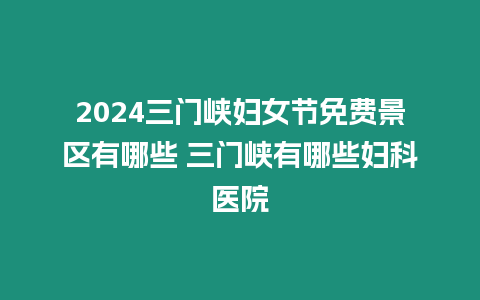 2024三門峽婦女節免費景區有哪些 三門峽有哪些婦科醫院