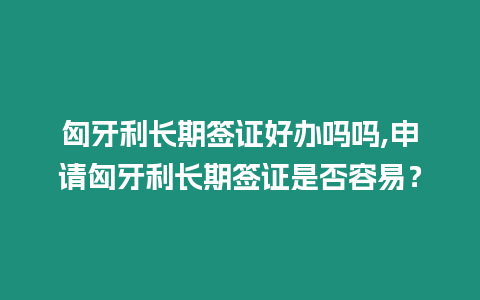 匈牙利長期簽證好辦嗎嗎,申請匈牙利長期簽證是否容易？