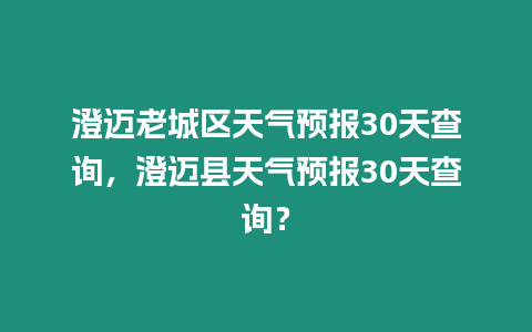 澄邁老城區天氣預報30天查詢，澄邁縣天氣預報30天查詢？