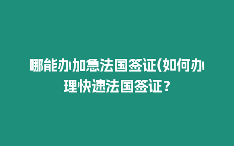 哪能辦加急法國簽證(如何辦理快速法國簽證？