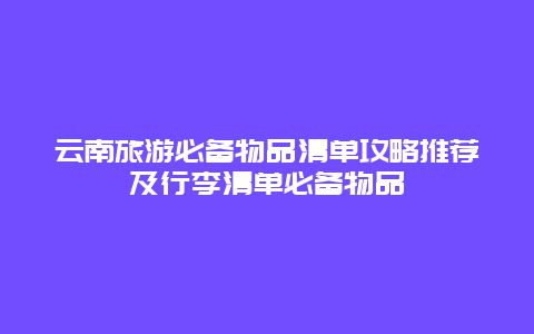 云南旅游必備物品清單攻略推薦及行李清單必備物品