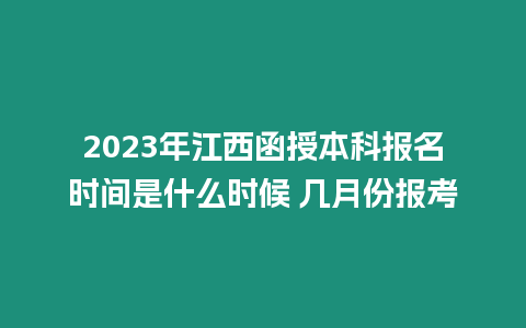 2023年江西函授本科報名時間是什么時候 幾月份報考