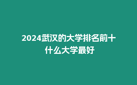 2024武漢的大學(xué)排名前十 什么大學(xué)最好