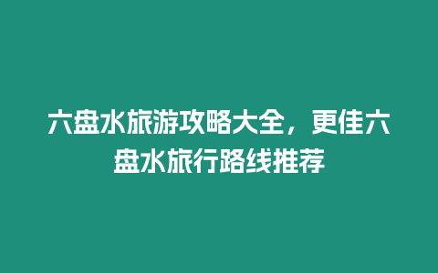 六盤水旅游攻略大全，更佳六盤水旅行路線推薦