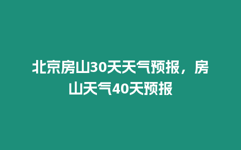 北京房山30天天氣預報，房山天氣40天預報