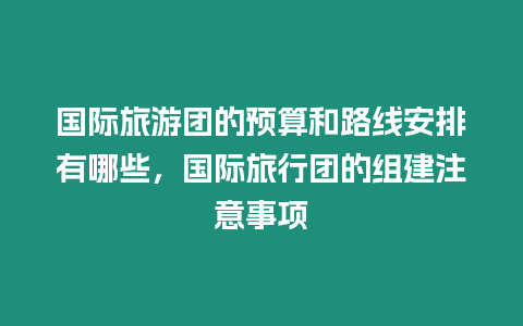 國際旅游團的預算和路線安排有哪些，國際旅行團的組建注意事項