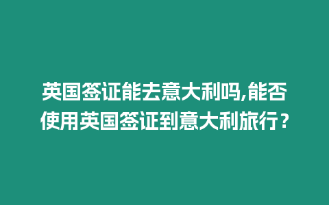 英國簽證能去意大利嗎,能否使用英國簽證到意大利旅行？